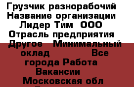 Грузчик-разнорабочий › Название организации ­ Лидер Тим, ООО › Отрасль предприятия ­ Другое › Минимальный оклад ­ 14 000 - Все города Работа » Вакансии   . Московская обл.,Бронницы г.